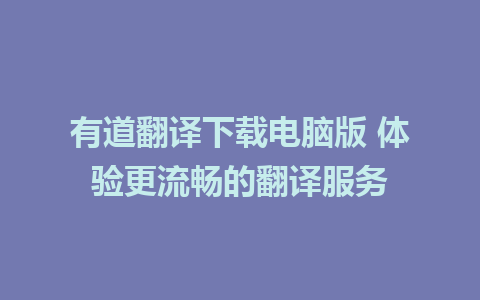 有道翻译下载电脑版 体验更流畅的翻译服务