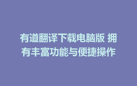 有道翻译下载电脑版 拥有丰富功能与便捷操作