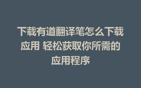 下载有道翻译笔怎么下载应用 轻松获取你所需的应用程序