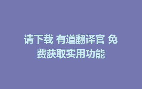 请下载 有道翻译官 免费获取实用功能