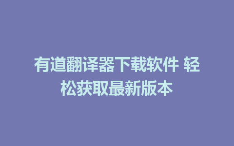 有道翻译器下载软件 轻松获取最新版本