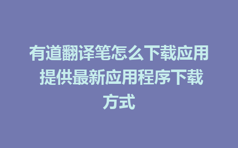 有道翻译笔怎么下载应用 提供最新应用程序下载方式