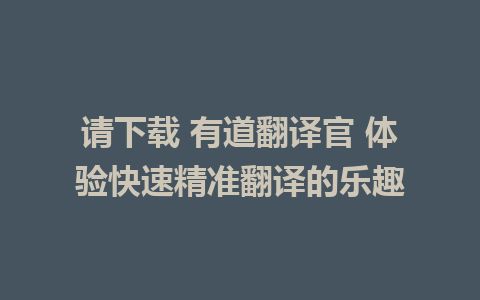 请下载 有道翻译官 体验快速精准翻译的乐趣