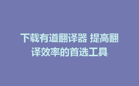 下载有道翻译器 提高翻译效率的首选工具