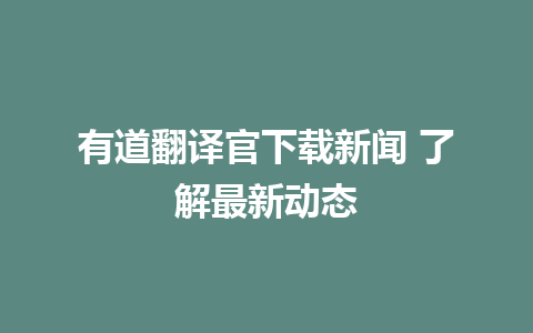 有道翻译官下载新闻 了解最新动态