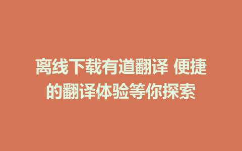 离线下载有道翻译 便捷的翻译体验等你探索