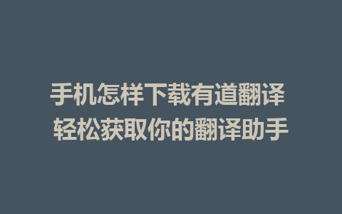 手机怎样下载有道翻译 轻松获取你的翻译助手