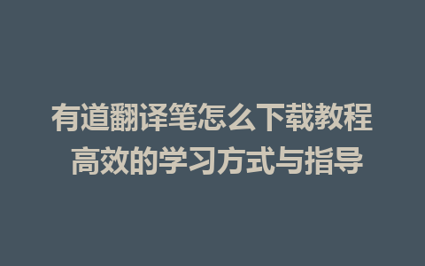 有道翻译笔怎么下载教程 高效的学习方式与指导