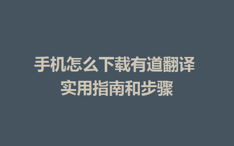 手机怎么下载有道翻译 实用指南和步骤