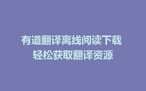 有道翻译离线阅读下载 轻松获取翻译资源