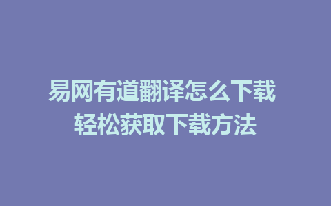 易网有道翻译怎么下载 轻松获取下载方法