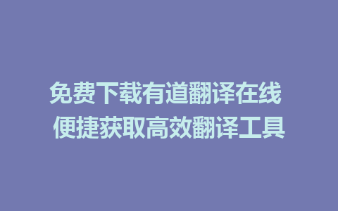 免费下载有道翻译在线 便捷获取高效翻译工具