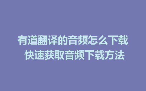 有道翻译的音频怎么下载 快速获取音频下载方法