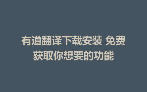 有道翻译下载安装 免费获取你想要的功能