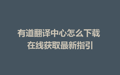 有道翻译中心怎么下载 在线获取最新指引