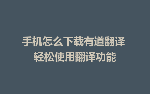 手机怎么下载有道翻译 轻松使用翻译功能