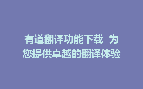 有道翻译功能下载  为您提供卓越的翻译体验