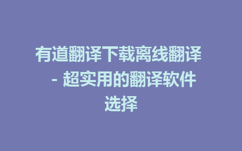 有道翻译下载离线翻译  - 超实用的翻译软件选择