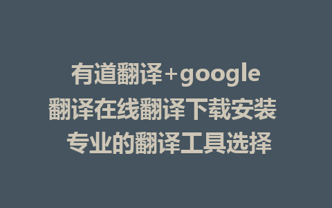 有道翻译+google翻译在线翻译下载安装  专业的翻译工具选择