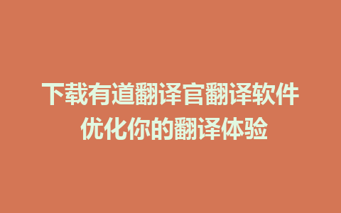 下载有道翻译官翻译软件 优化你的翻译体验