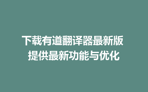 下载有道翻译器最新版 提供最新功能与优化