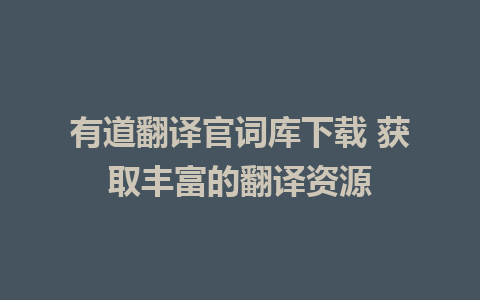 有道翻译官词库下载 获取丰富的翻译资源