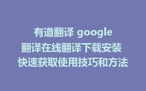 有道翻译 google翻译在线翻译下载安装 快速获取使用技巧和方法