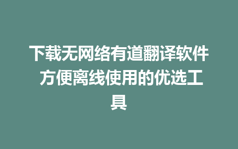 下载无网络有道翻译软件 方便离线使用的优选工具