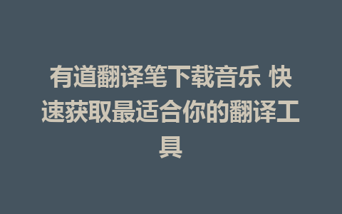 有道翻译笔下载音乐 快速获取最适合你的翻译工具