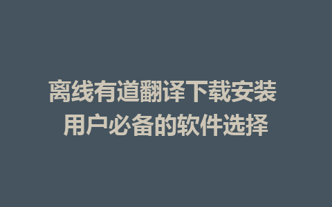 离线有道翻译下载安装 用户必备的软件选择