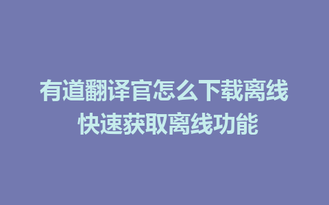 有道翻译官怎么下载离线 快速获取离线功能