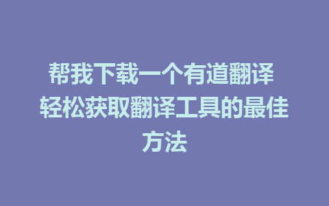 帮我下载一个有道翻译 轻松获取翻译工具的最佳方法