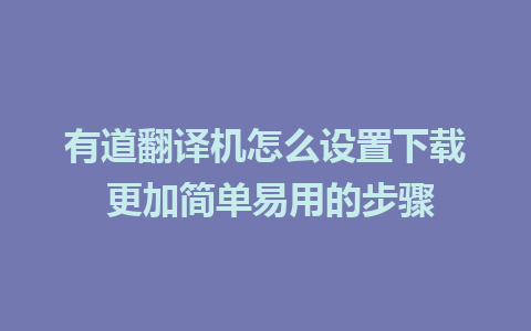 有道翻译机怎么设置下载 更加简单易用的步骤