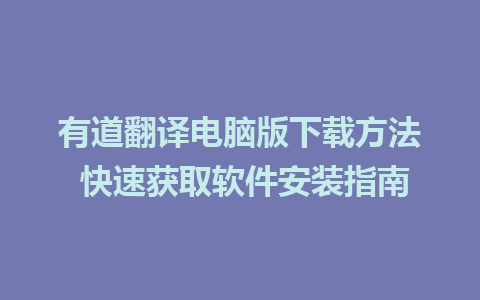 有道翻译电脑版下载方法 快速获取软件安装指南