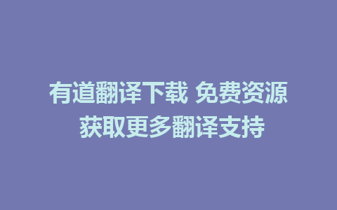 有道翻译下载 免费资源 获取更多翻译支持