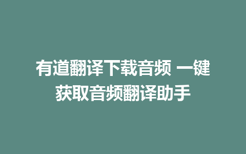 有道翻译下载音频 一键获取音频翻译助手