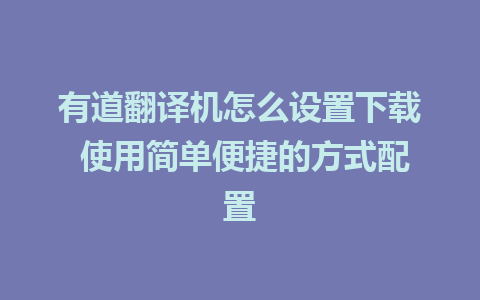 有道翻译机怎么设置下载 使用简单便捷的方式配置